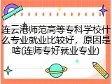 连云港师范高等专科学校什么专业就业比较好，原因是啥(连师专好就业专业)