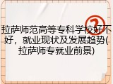 拉萨师范高等专科学校好不好，就业现状及发展趋势(拉萨师专就业前景)