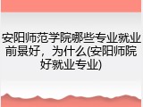 安阳师范学院哪些专业就业前景好，为什么(安阳师院好就业专业)