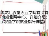 黑龙江农垦职业学院有没有就业指导中心，详细介绍(农垦学院就业指导详情)