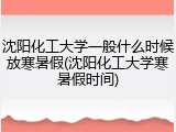 沈阳化工大学一般什么时候放寒暑假(沈阳化工大学寒暑假时间)