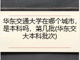 华东交通大学在哪个城市，是本科吗，第几批(华东交大本科批次)