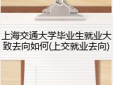 上海交通大学毕业生就业大致去向如何(上交就业去向)