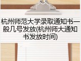 杭州师范大学录取通知书一般几号发放(杭州师大通知书发放时间)