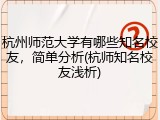 杭州师范大学有哪些知名校友，简单分析(杭师知名校友浅析)