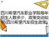 四川希望汽车职业学院每年招生人数多少，政策变动如何(四川希望汽车招生政策)