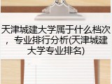 天津城建大学属于什么档次，专业排行分析(天津城建大学专业排名)