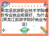 黑龙江旅游职业技术学院哪些专业就业前景好，为什么(黑龙江旅游学院好就业专业)