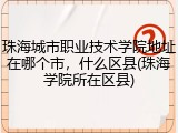 珠海城市职业技术学院地址在哪个市，什么区县(珠海学院所在区县)