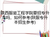 陕西服装工程学院要招专升本吗,如何参考(陕服专升本招生参考)