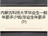 内蒙古科技大学毕业生一般年薪多少钱(毕业生年薪多少)