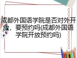 成都外国语学院是否对外开放，要预约吗(成都外国语学院开放预约吗)