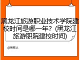 黑龙江旅游职业技术学院建校时间是哪一年？(黑龙江旅游职院建校时间)