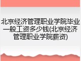 北京经济管理职业学院毕业一般工资多少钱(北京经济管理职业学院薪资)