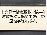 上饶卫生健康职业学院一年财政拨款大概多少钱(上饶卫健学院年拨款)