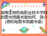 湖南生物机电职业技术学院的图书馆藏书量如何，简介(湘机电图书馆藏书量)