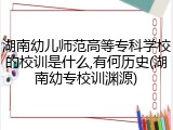 湖南幼儿师范高等专科学校的校训是什么,有何历史(湖南幼专校训渊源)