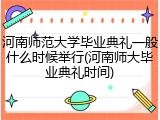 河南师范大学毕业典礼一般什么时候举行(河南师大毕业典礼时间)