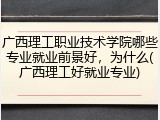 广西理工职业技术学院哪些专业就业前景好，为什么(广西理工好就业专业)