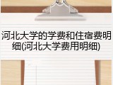 河北大学的学费和住宿费明细(河北大学费用明细)