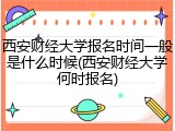 西安财经大学报名时间一般是什么时候(西安财经大学何时报名)