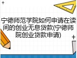 宁德师范学院如何申请在读间的创业无息贷款(宁德师院创业贷款申请)