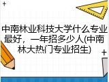 中南林业科技大学什么专业最好，一年招多少人(中南林大热门专业招生)