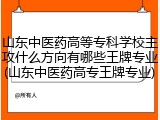 山东中医药高等专科学校主攻什么方向有哪些王牌专业(山东中医药高专王牌专业)