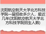 沈阳航空航天大学北方科技学院一届招收多少人，最近几年(沈阳航空航天大学北方科技学院招生人数)