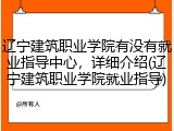 辽宁建筑职业学院有没有就业指导中心，详细介绍(辽宁建筑职业学院就业指导)