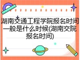 湖南交通工程学院报名时间一般是什么时候(湖南交院报名时间)