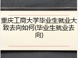 重庆工商大学毕业生就业大致去向如何(毕业生就业去向)