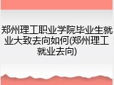 郑州理工职业学院毕业生就业大致去向如何(郑州理工就业去向)