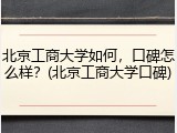 北京工商大学如何，口碑怎么样？(北京工商大学口碑)
