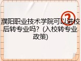 濮阳职业技术学院可以进校后转专业吗？(入校转专业政策)