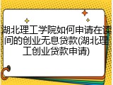 湖北理工学院如何申请在读间的创业无息贷款(湖北理工创业贷款申请)