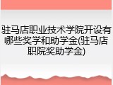驻马店职业技术学院开设有哪些奖学和助学金(驻马店职院奖助学金)