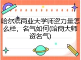 哈尔滨商业大学师资力量怎么样，名气如何(哈商大师资名气)