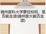 锦州医科大学要住校吗，是否能走读(锦州医大能否走读)