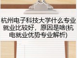 杭州电子科技大学什么专业就业比较好，原因是啥(杭电就业优势专业解析)