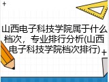 山西电子科技学院属于什么档次，专业排行分析(山西电子科技学院档次排行)