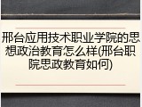 邢台应用技术职业学院的思想政治教育怎么样(邢台职院思政教育如何)