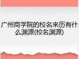 广州商学院的校名来历有什么渊源(校名渊源)