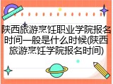 陕西旅游烹饪职业学院报名时间一般是什么时候(陕西旅游烹饪学院报名时间)