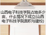 山西电子科技学院占地多少亩，什么情况下成立(山西电子科技学院面积与建校)