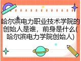 哈尔滨电力职业技术学院的创始人是谁，前身是什么(哈尔滨电力学院创始人)