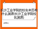 长沙工业学院的校名来历有什么渊源(长沙工业学院校名渊源)