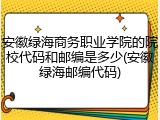 安徽绿海商务职业学院的院校代码和邮编是多少(安徽绿海邮编代码)