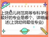 上饶幼儿师范高等专科学校最好的专业是哪个，详细阐述(上饶幼师最佳专业)