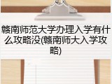赣南师范大学办理入学有什么攻略没(赣南师大入学攻略)